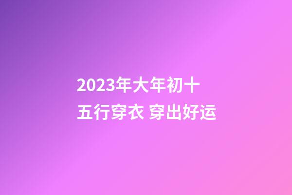 2023年大年初十五行穿衣 穿出好运